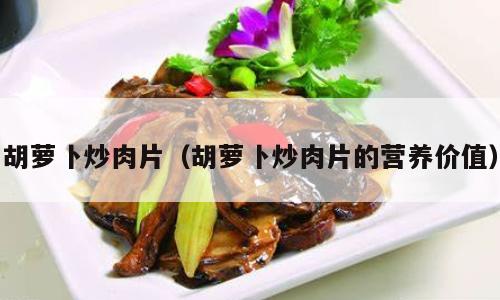 胡萝卜炒肉片（胡萝卜炒肉片的营养价值）