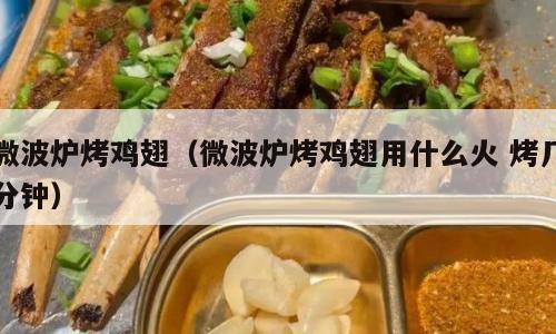 微波炉烤鸡翅（微波炉烤鸡翅用什么火 烤几分钟）